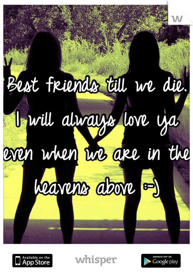 Best friends till we die. I will always love ya even when we are in the heavens above :-)