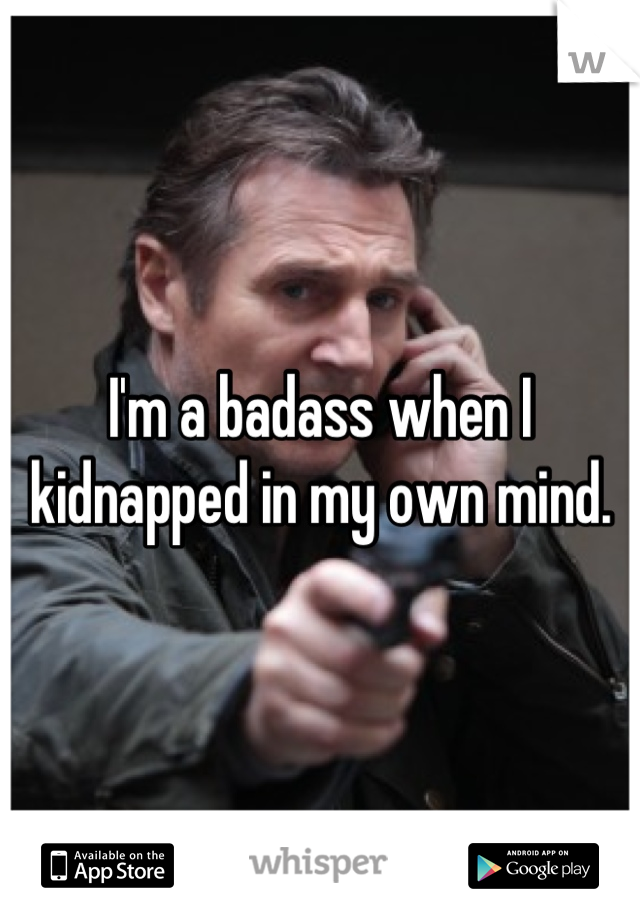 I'm a badass when I kidnapped in my own mind.