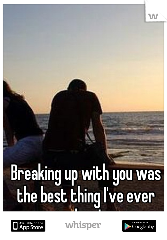 Breaking up with you was the best thing I've ever done!