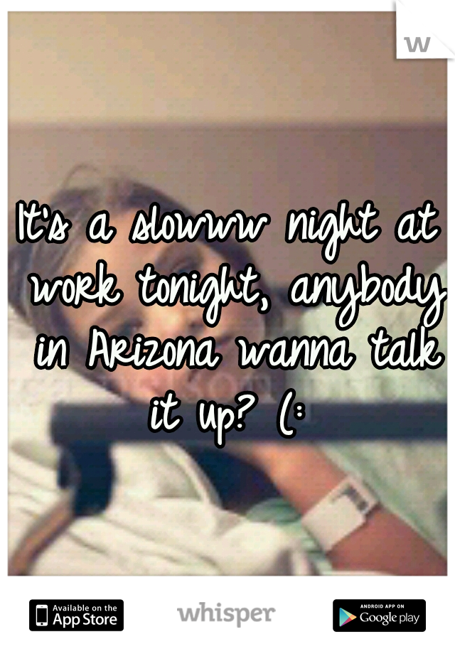 It's a slowww night at work tonight, anybody in Arizona wanna talk it up? (: 