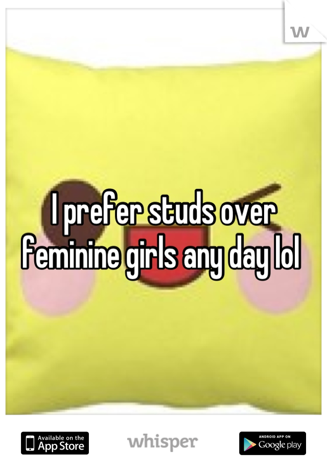 I prefer studs over feminine girls any day lol 