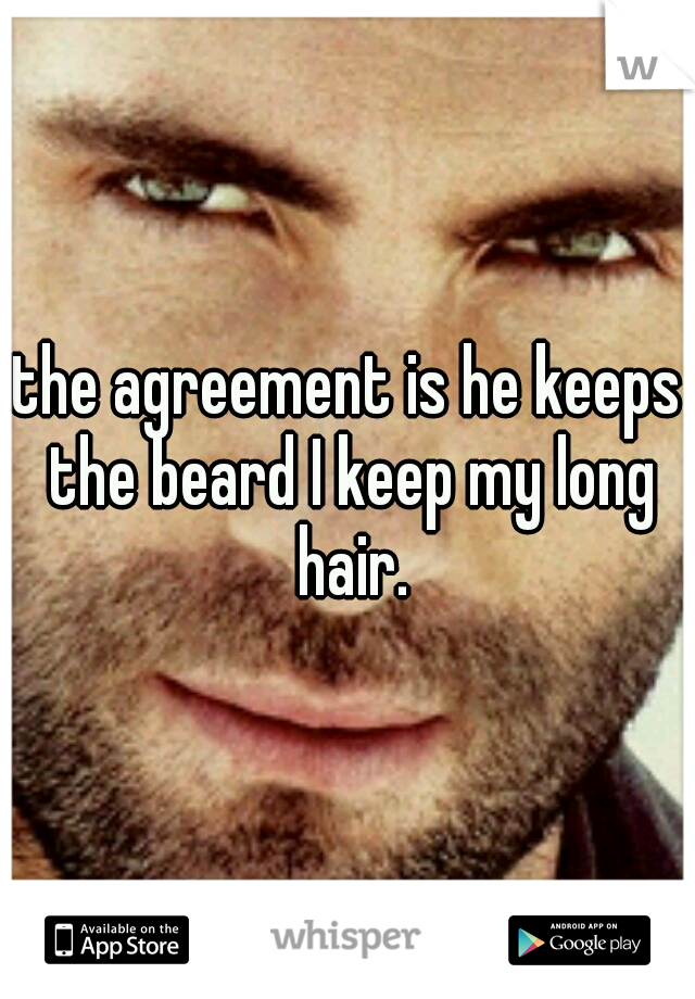 the agreement is he keeps the beard I keep my long hair.
