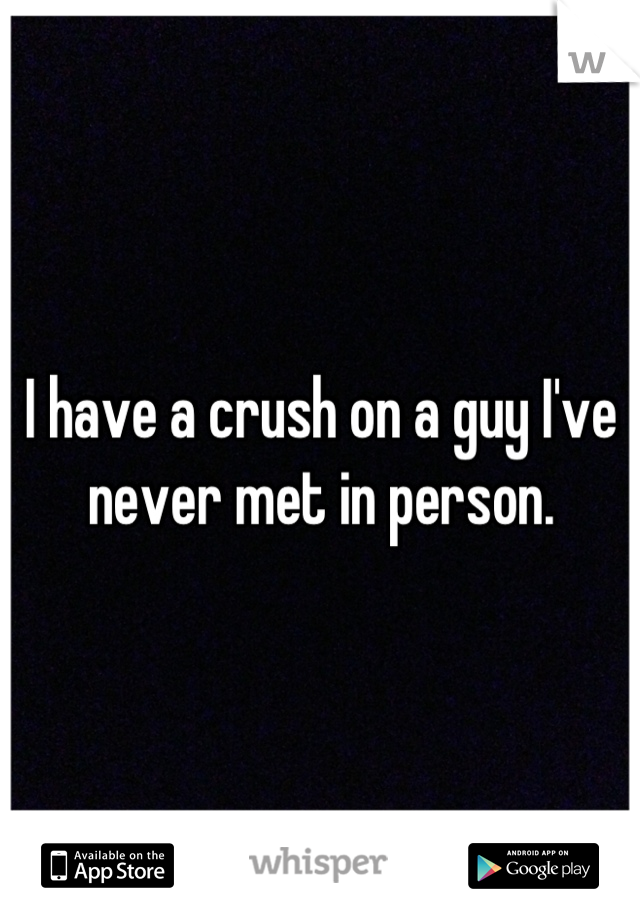 I have a crush on a guy I've never met in person.