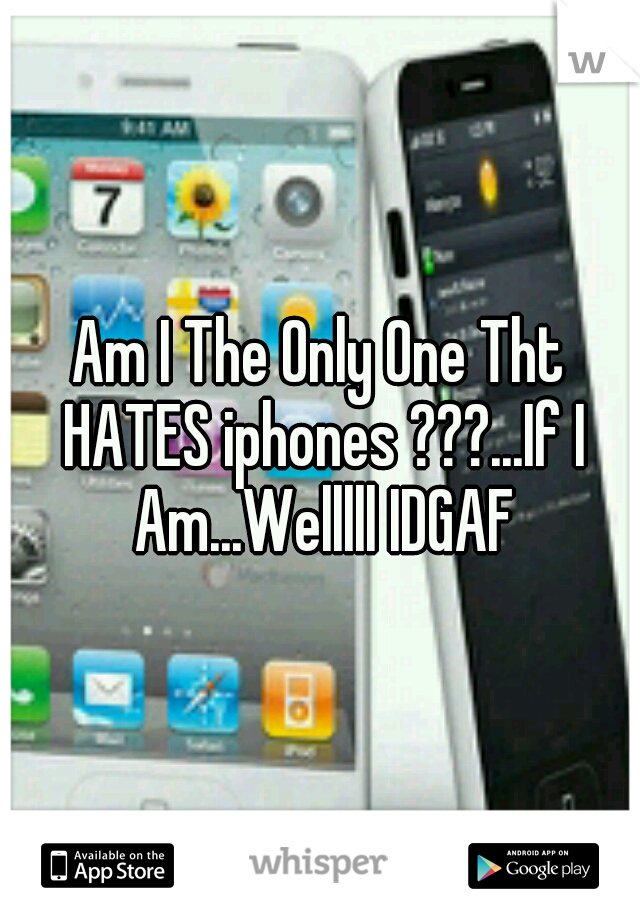 Am I The Only One Tht HATES iphones ???...If I Am...Welllll IDGAF