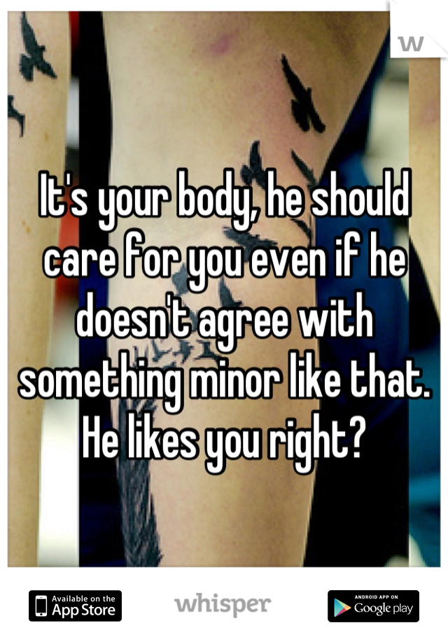 It's your body, he should care for you even if he doesn't agree with something minor like that. He likes you right?