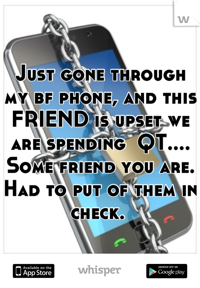 Just gone through my bf phone, and this FRIEND is upset we are spending  QT.... Some friend you are. 
Had to put of them in check. 