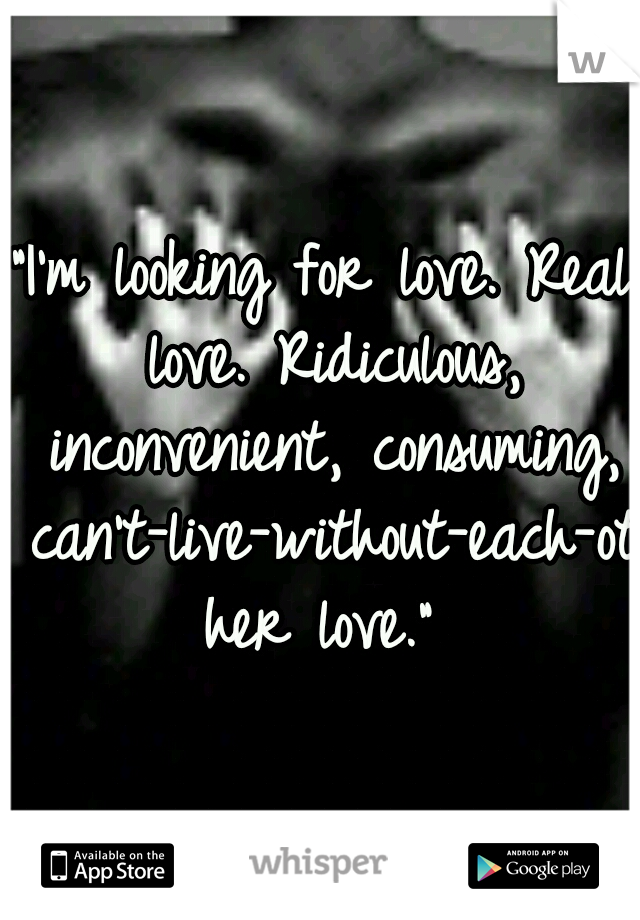“I'm looking for love. Real love. Ridiculous, inconvenient, consuming, can't-live-without-each-other love.”