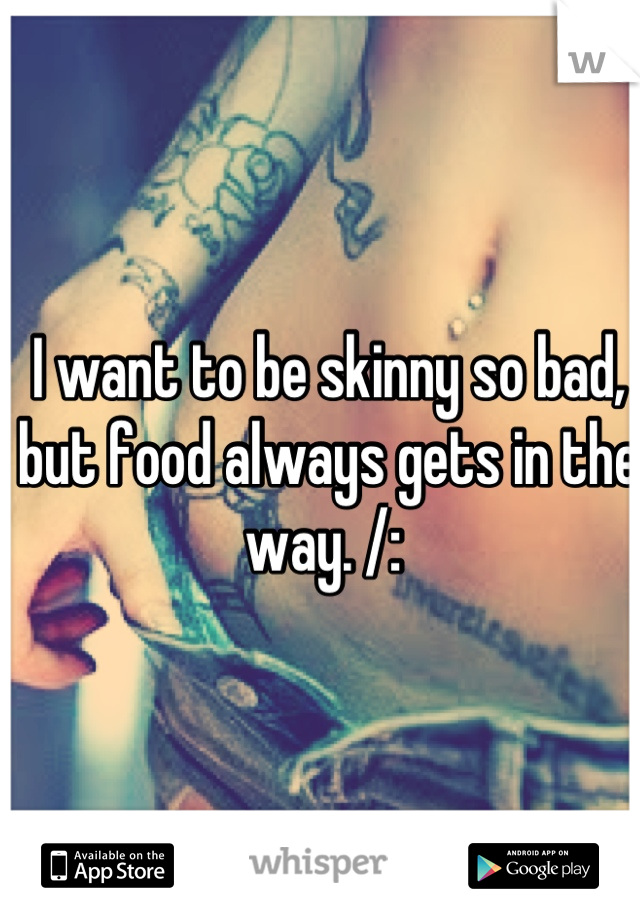 I want to be skinny so bad, but food always gets in the way. /: 