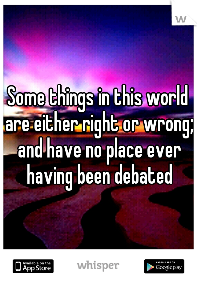 Some things in this world are either right or wrong; and have no place ever having been debated