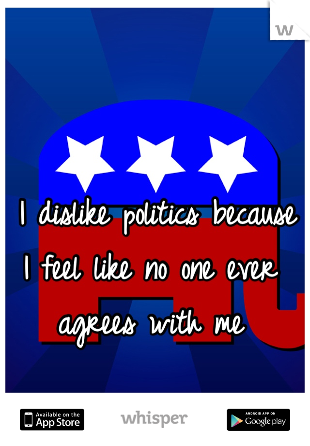  I dislike politics because I feel like no one ever agrees with me