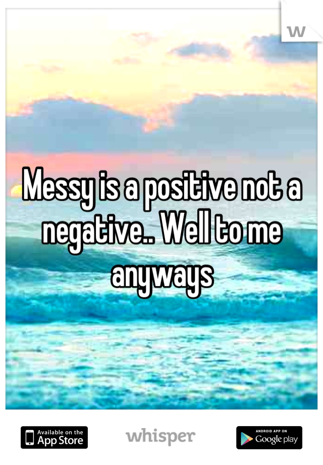 Messy is a positive not a negative.. Well to me anyways