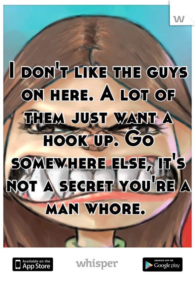 I don't like the guys on here. A lot of them just want a hook up. Go somewhere else, it's not a secret you're a man whore. 