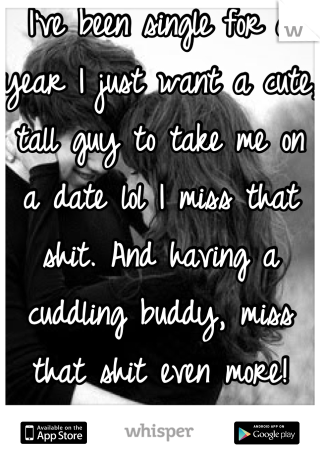 I've been single for a year I just want a cute, tall guy to take me on a date lol I miss that shit. And having a cuddling buddy, miss that shit even more! 
Sad face:( 