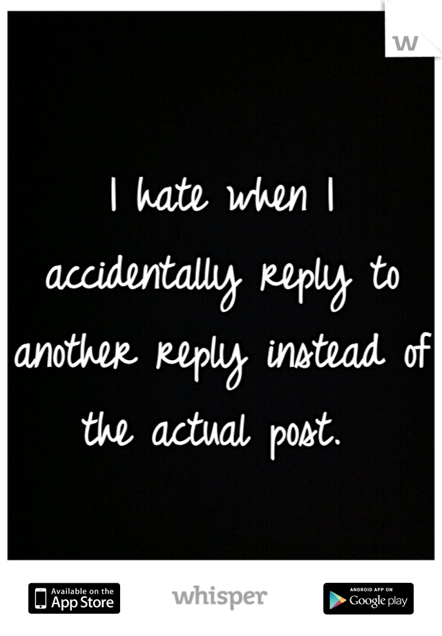 I hate when I accidentally reply to another reply instead of the actual post. 