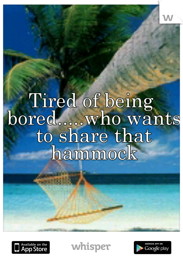 Tired of being bored.....who wants to share that hammock