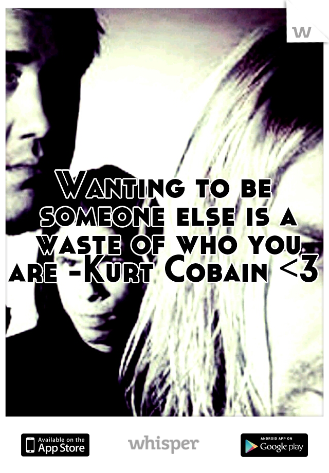 Wanting to be someone else is a waste of who you are -Kurt Cobain <3 