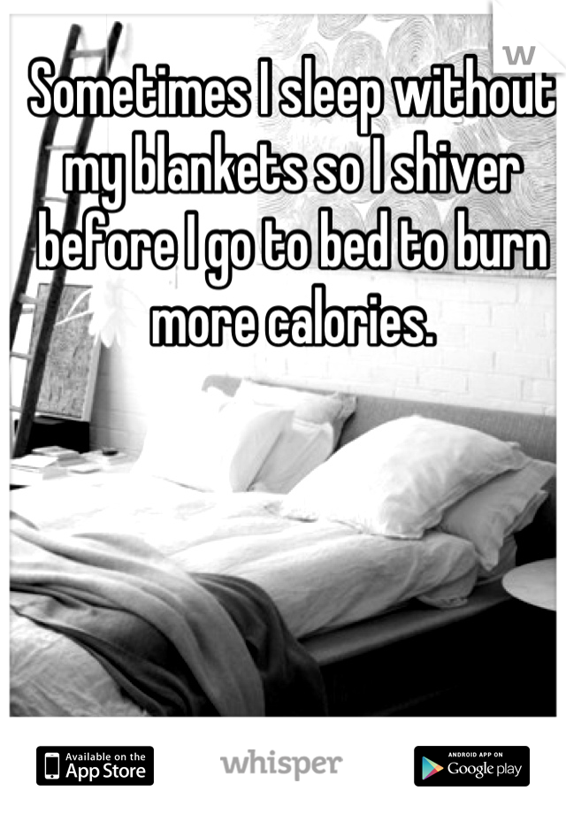 Sometimes I sleep without my blankets so I shiver before I go to bed to burn more calories.