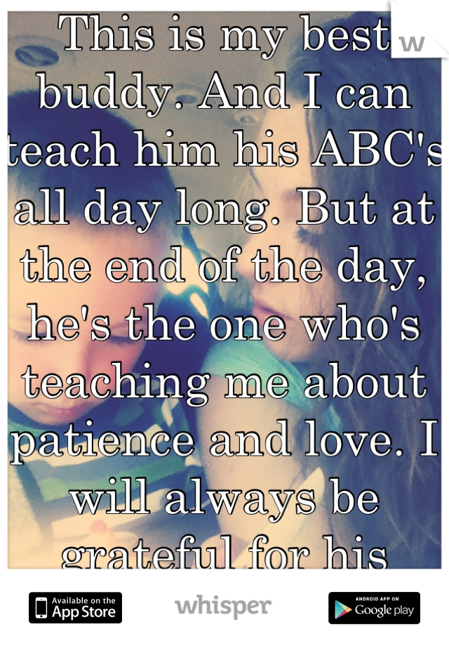 This is my best buddy. And I can teach him his ABC's all day long. But at the end of the day, he's the one who's teaching me about patience and love. I will always be grateful for his innocence