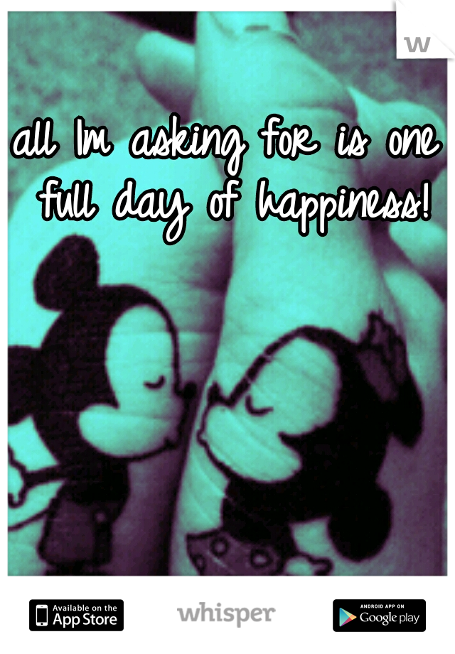 all Im asking for is one full day of happiness!
