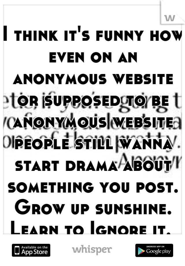 I think it's funny how even on an anonymous website or supposed to be anonymous website people still wanna start drama about something you post. Grow up sunshine. Learn to Ignore it. 