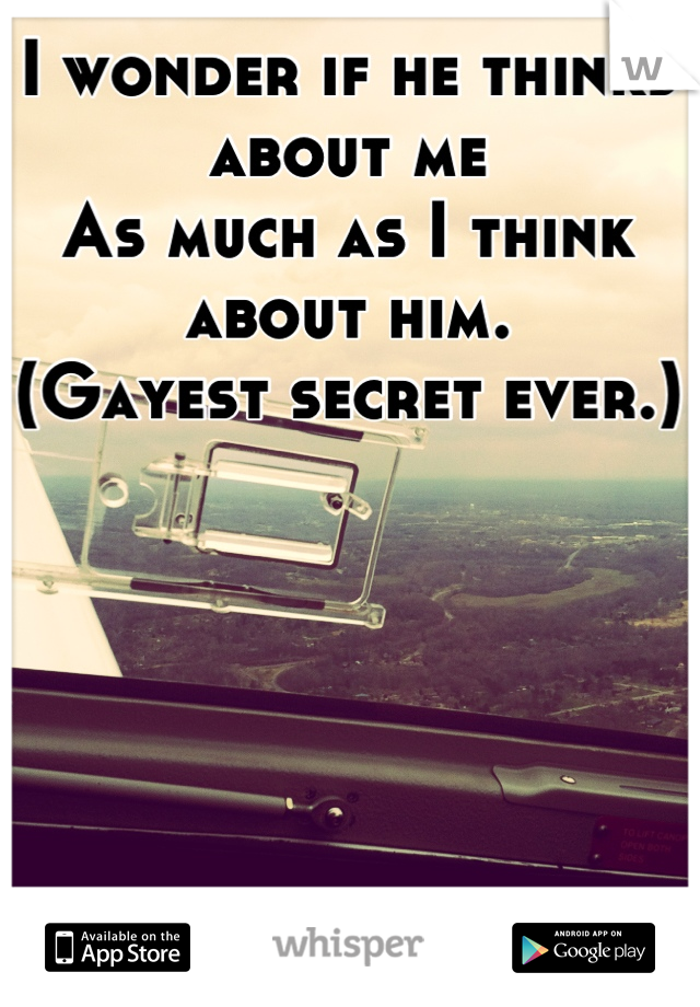 I wonder if he thinks about me 
As much as I think about him.
(Gayest secret ever.)
