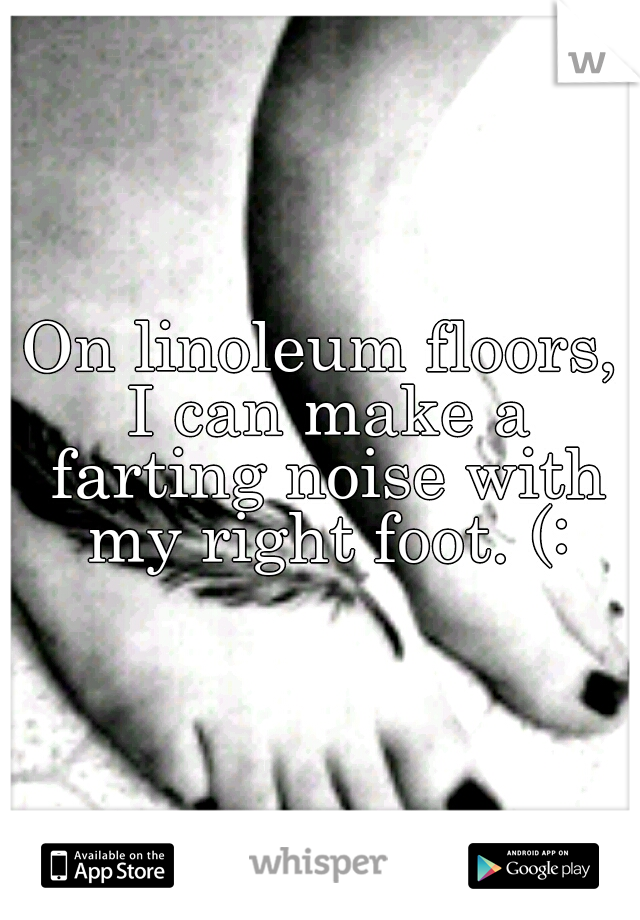 On linoleum floors, I can make a farting noise with my right foot. (: