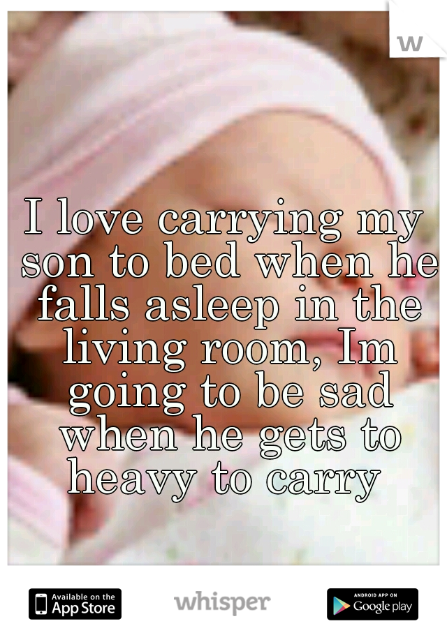 I love carrying my son to bed when he falls asleep in the living room, Im going to be sad when he gets to heavy to carry 