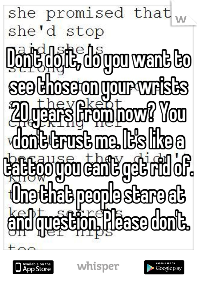 Don't do it, do you want to see those on your wrists 20 years from now? You don't trust me. It's like a tattoo you can't get rid of. One that people stare at and question. Please don't.