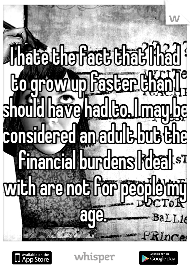 I hate the fact that I had to grow up faster than I should have had to. I may be considered an adult but the financial burdens I deal with are not for people my age. 