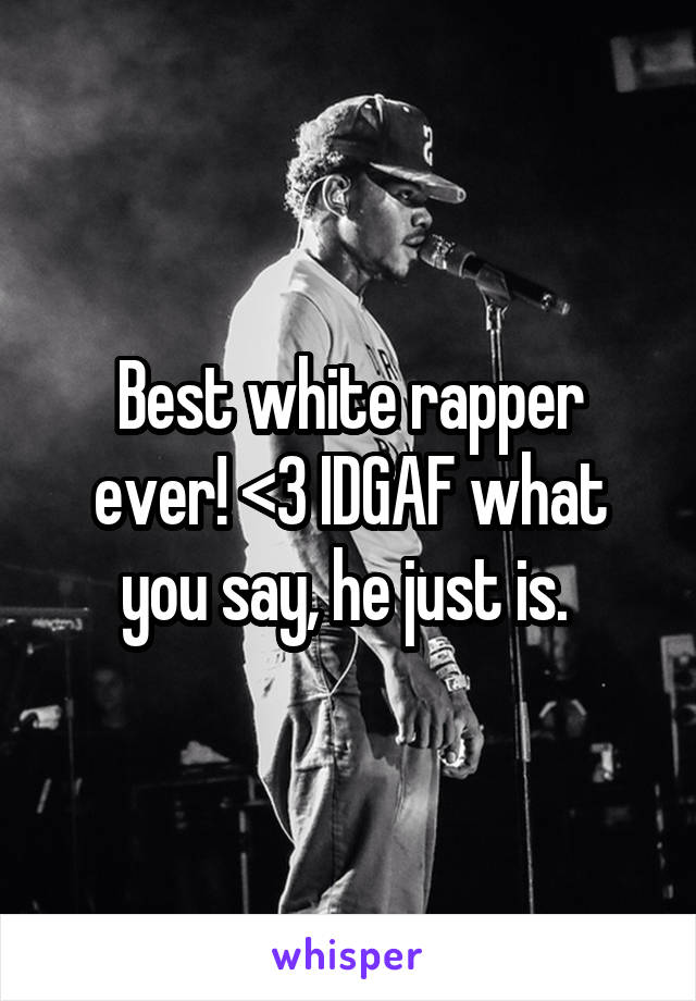 Best white rapper ever! <3 IDGAF what you say, he just is. 
