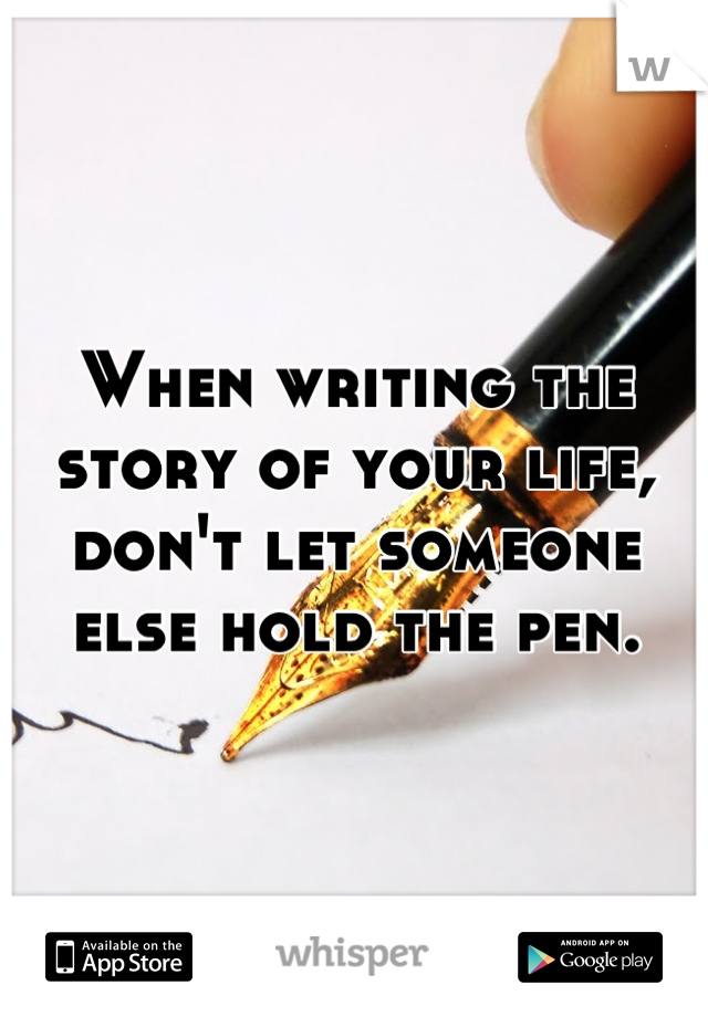 When writing the story of your life, don't let someone else hold the pen.