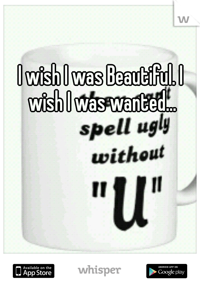 I wish I was Beautiful. I wish I was wanted...