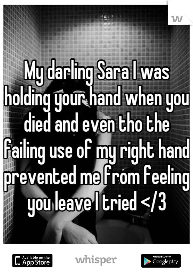 My darling Sara I was holding your hand when you died and even tho the failing use of my right hand prevented me from feeling you leave I tried </3
