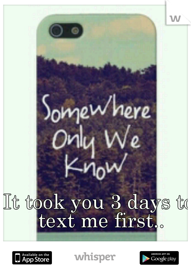 It took you 3 days to text me first..