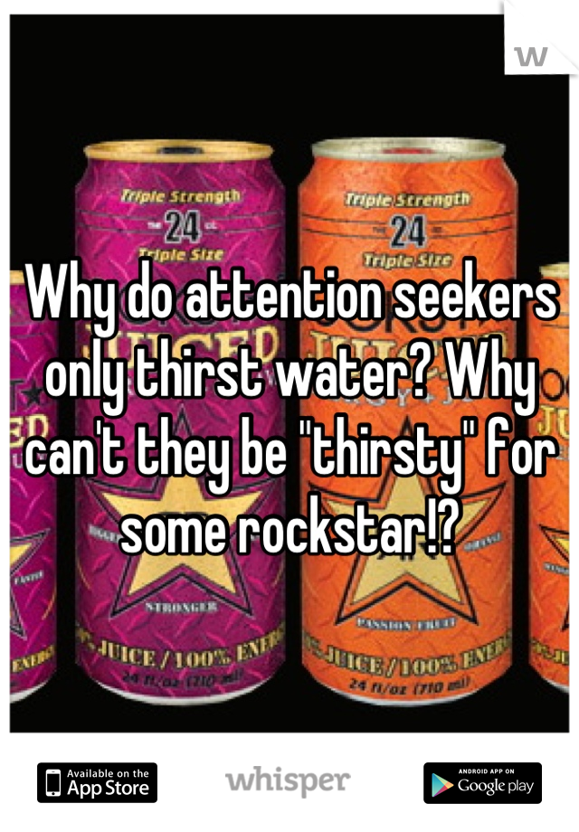 Why do attention seekers only thirst water? Why can't they be "thirsty" for some rockstar!?