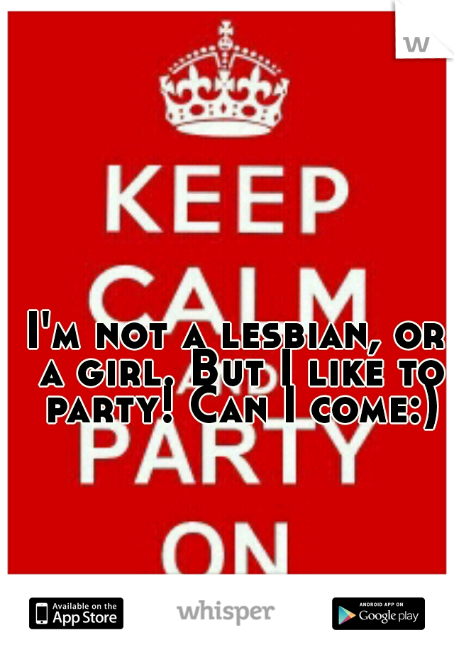 I'm not a lesbian, or a girl. But I like to party! Can I come:)