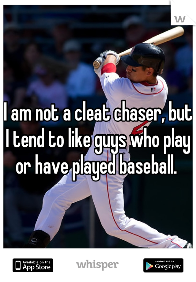 I am not a cleat chaser, but I tend to like guys who play or have played baseball. 