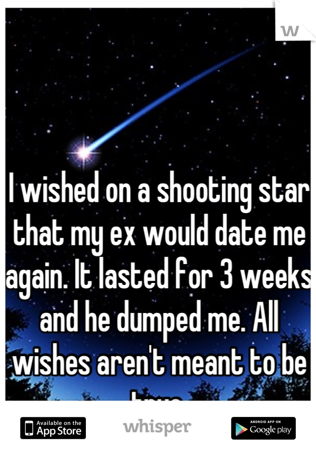 I wished on a shooting star that my ex would date me again. It lasted for 3 weeks and he dumped me. All wishes aren't meant to be true.