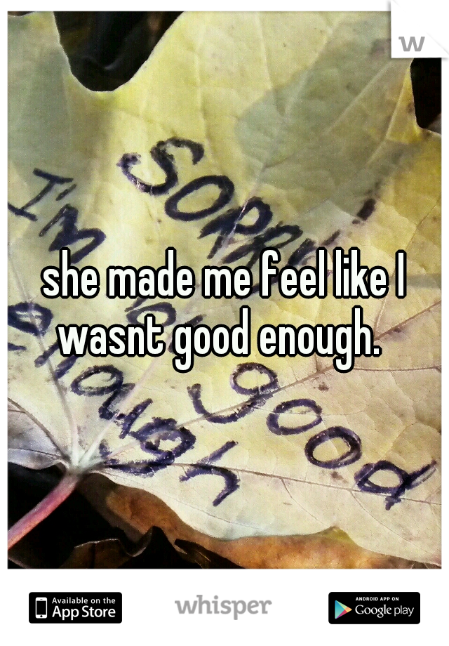 she made me feel like I wasnt good enough.  
