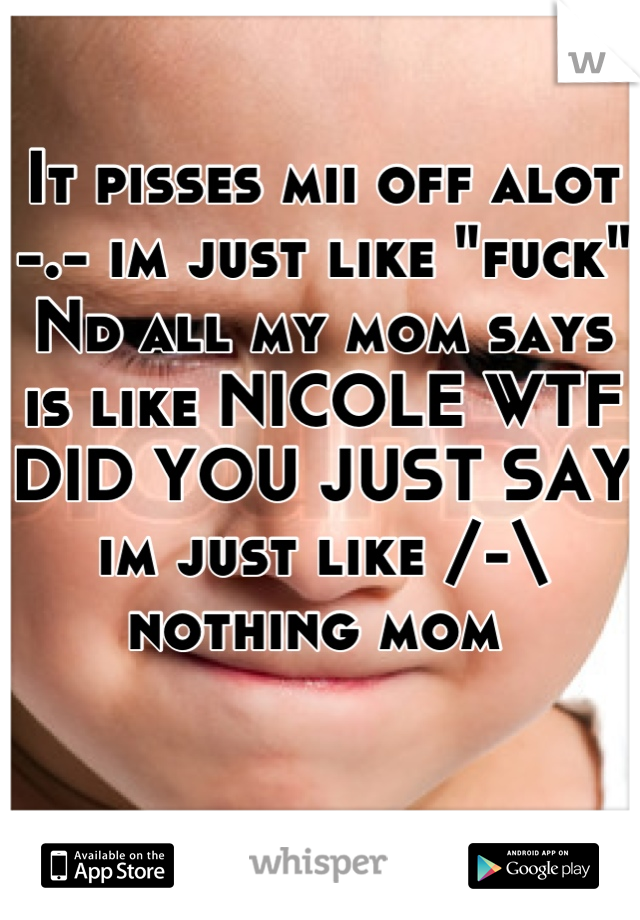 It pisses mii off alot -.- im just like "fuck"
Nd all my mom says is like NICOLE WTF DID YOU JUST SAY im just like /-\ nothing mom 