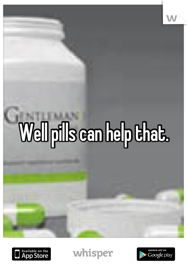 Well pills can help that.