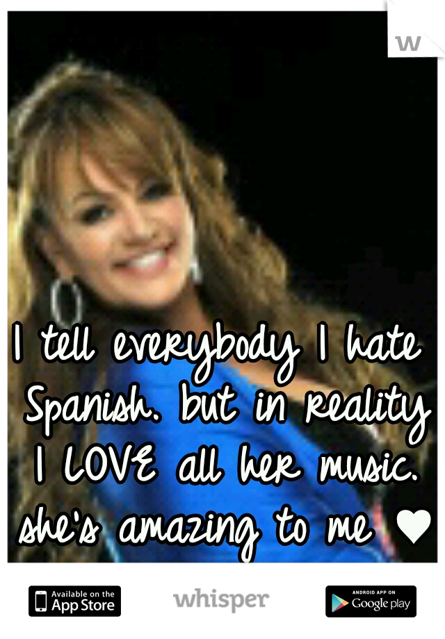 I tell everybody I hate Spanish. but in reality I LOVE all her music. she's amazing to me ♥