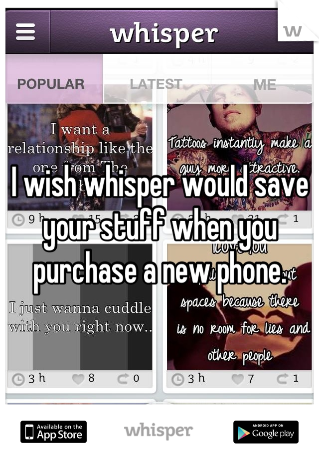 I wish whisper would save your stuff when you purchase a new phone.