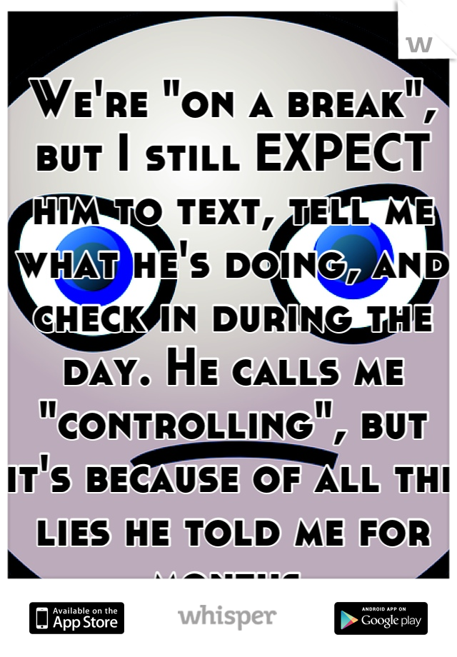 We're "on a break", but I still EXPECT him to text, tell me what he's doing, and check in during the day. He calls me "controlling", but it's because of all the lies he told me for months.