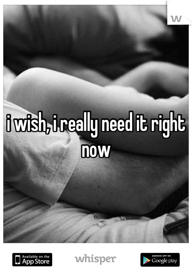 i wish, i really need it right now