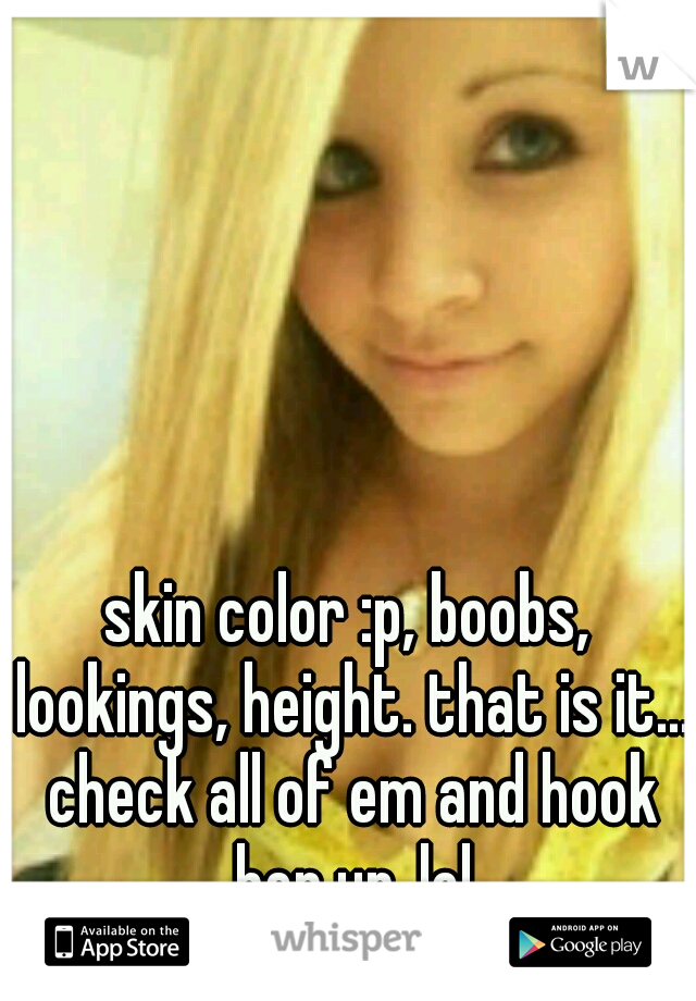 skin color :p, boobs, lookings, height. that is it... check all of em and hook her up..lol