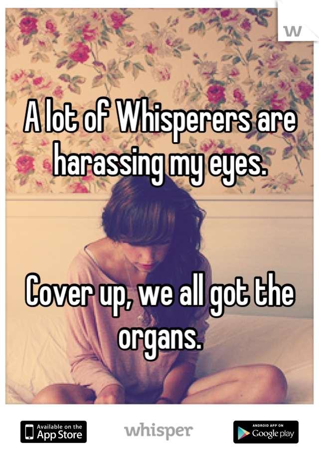A lot of Whisperers are harassing my eyes. 


Cover up, we all got the organs.