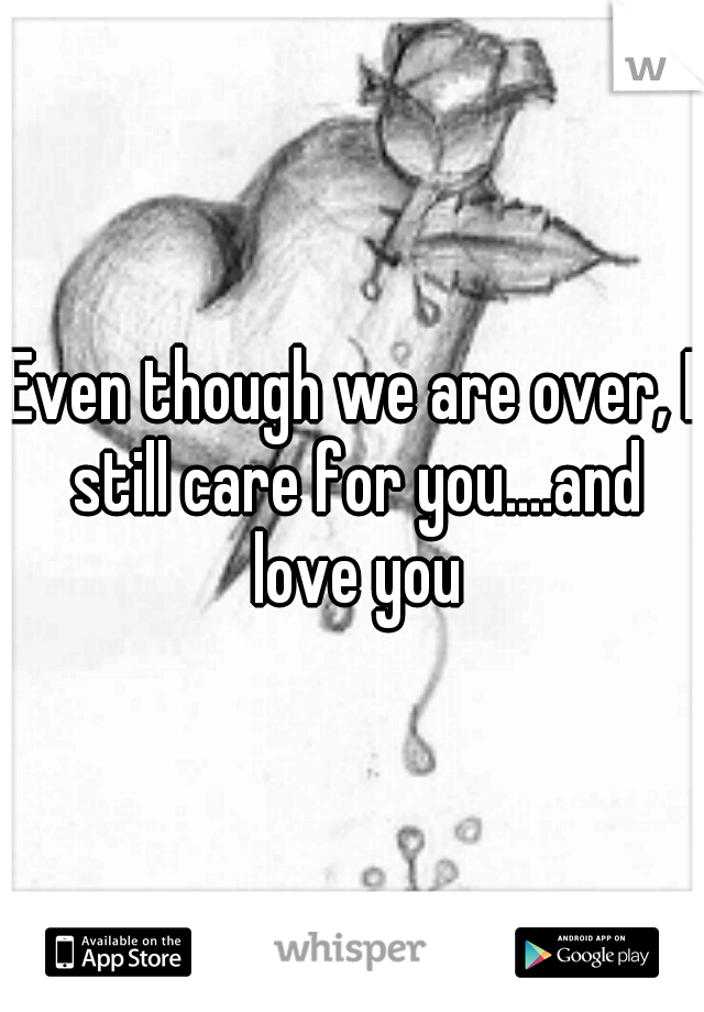 Even though we are over, I still care for you....and love you