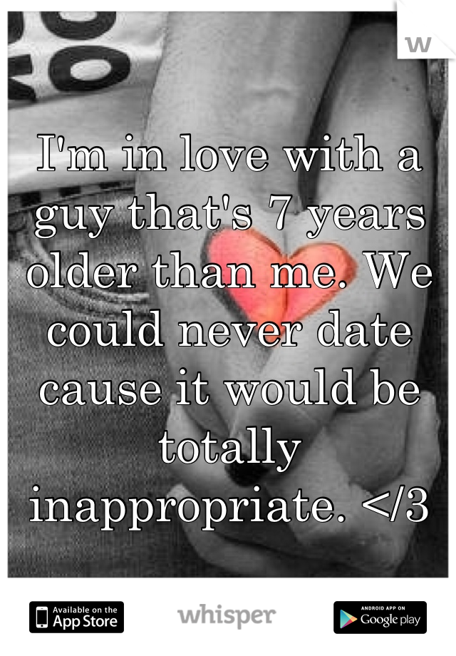I'm in love with a guy that's 7 years older than me. We could never date cause it would be totally inappropriate. </3