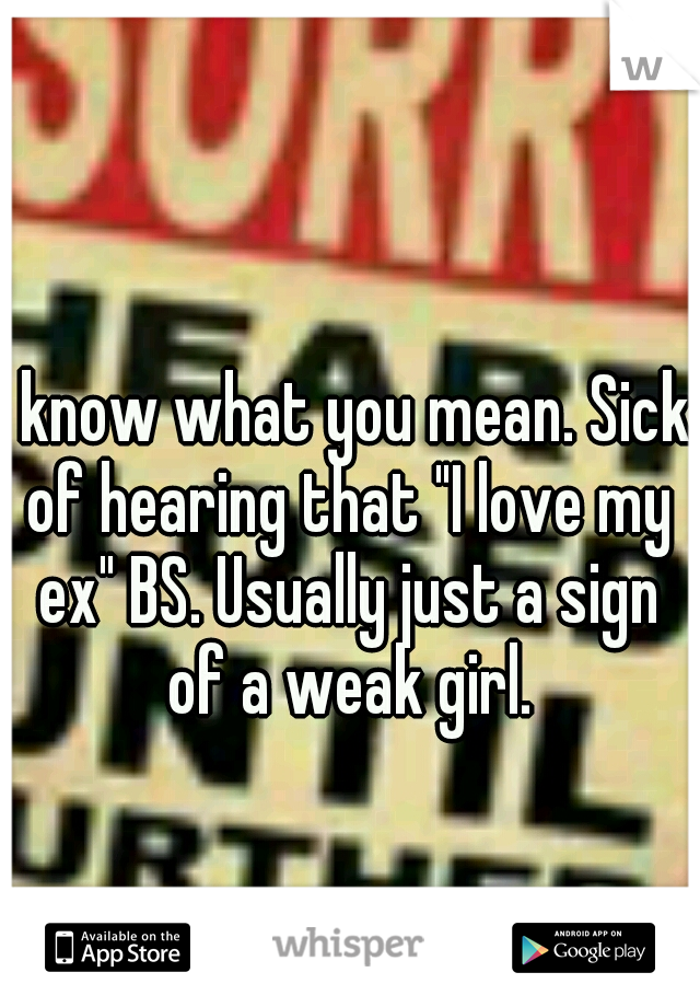 I know what you mean. Sick of hearing that "I love my ex" BS. Usually just a sign of a weak girl.